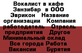 Вокалист в кафе "Занзибар" в ООО "Эврикон › Название организации ­ Компания-работодатель › Отрасль предприятия ­ Другое › Минимальный оклад ­ 1 - Все города Работа » Вакансии   . Бурятия респ.